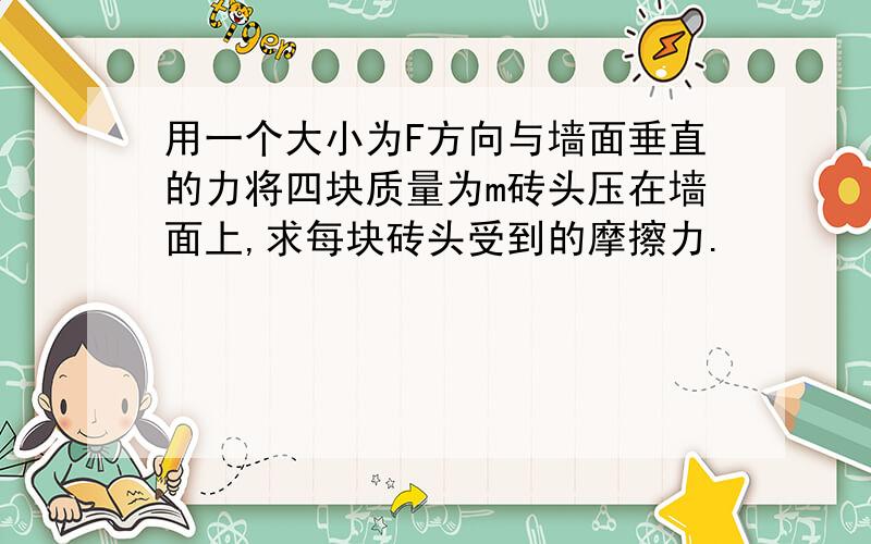 用一个大小为F方向与墙面垂直的力将四块质量为m砖头压在墙面上,求每块砖头受到的摩擦力.