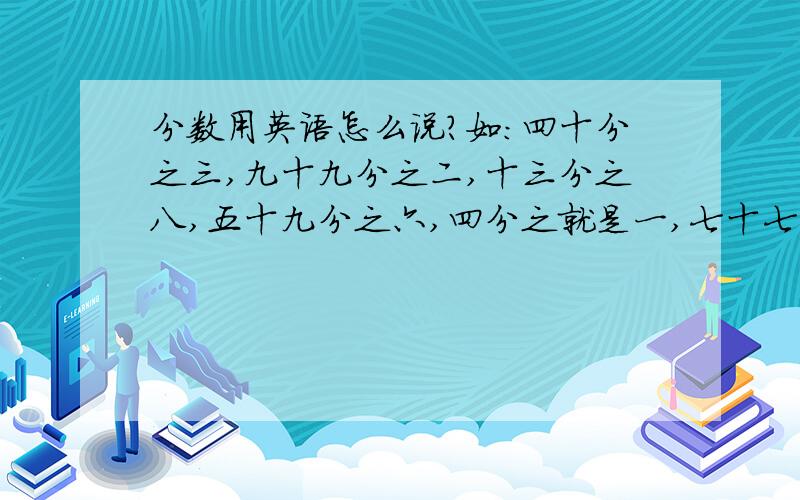 分数用英语怎么说?如:四十分之三,九十九分之二,十三分之八,五十九分之六,四分之就是一,七十七分之七,