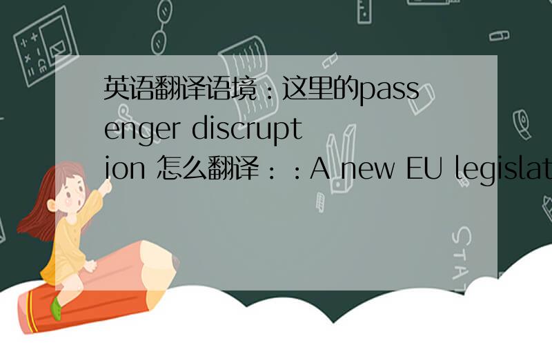 英语翻译语境：这里的passenger discruption 怎么翻译：：A new EU legislation c