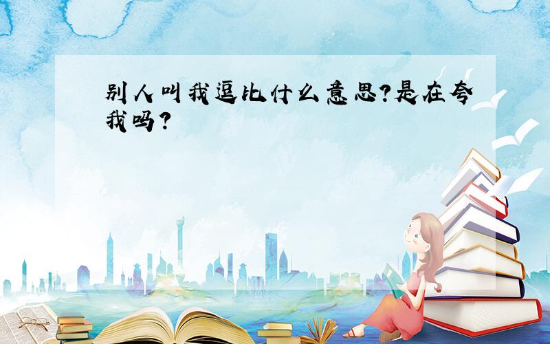 别人叫我逗比什么意思?是在夸我吗?