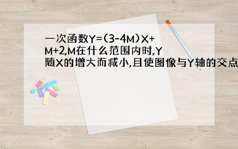 一次函数Y=(3-4M)X+M+2,M在什么范围内时,Y随X的增大而减小,且使图像与Y轴的交点在Y轴正半轴上?