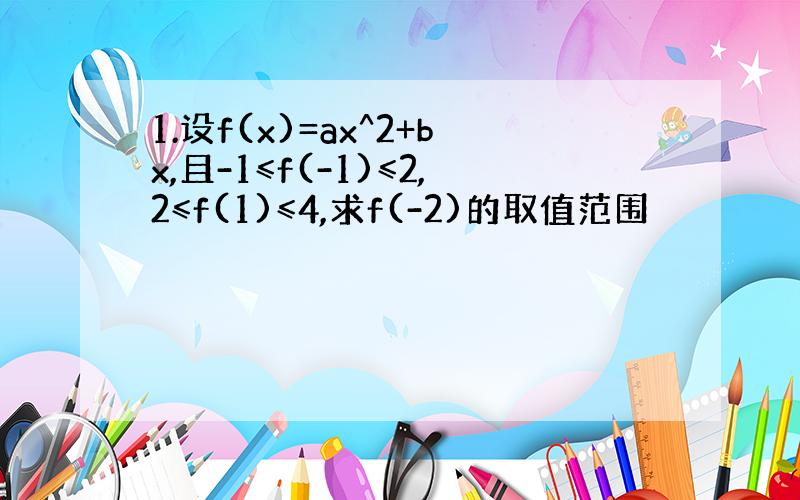 1.设f(x)=ax^2+bx,且-1≤f(-1)≤2,2≤f(1)≤4,求f(-2)的取值范围