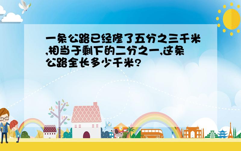 一条公路已经修了五分之三千米,相当于剩下的二分之一,这条公路全长多少千米?