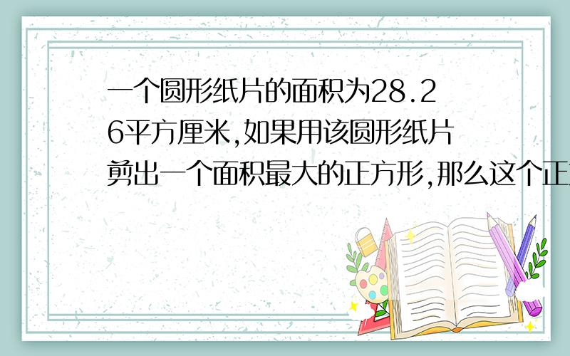 一个圆形纸片的面积为28.26平方厘米,如果用该圆形纸片剪出一个面积最大的正方形,那么这个正方形面积是多少?