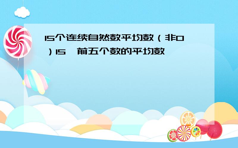 15个连续自然数平均数（非0）15,前五个数的平均数