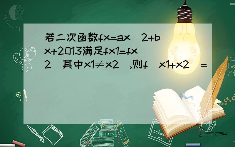 若二次函数fx=ax^2+bx+2013满足fx1=fx2(其中x1≠x2),则f(x1+x2)=