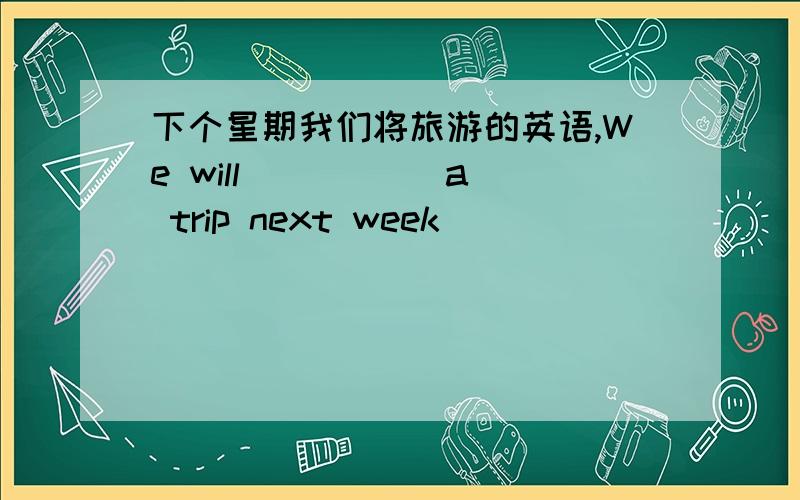 下个星期我们将旅游的英语,We will () () a trip next week