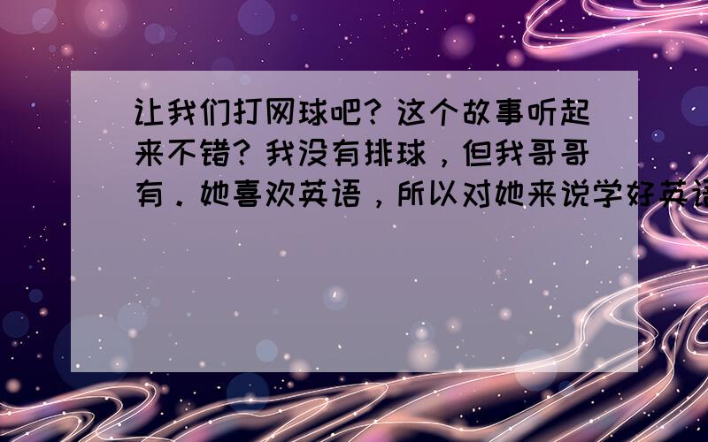 让我们打网球吧？这个故事听起来不错？我没有排球，但我哥哥有。她喜欢英语，所以对她来说学好英语是容易的。翻译