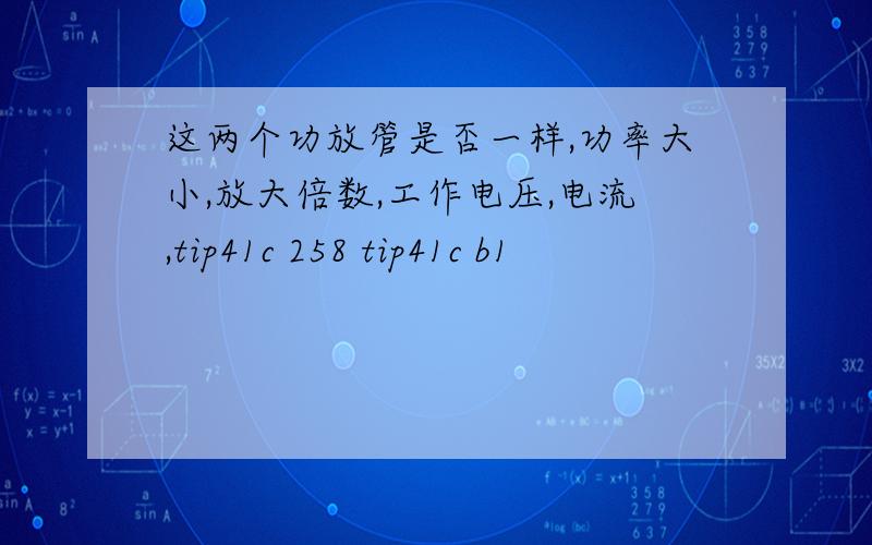 这两个功放管是否一样,功率大小,放大倍数,工作电压,电流,tip41c 258 tip41c b1