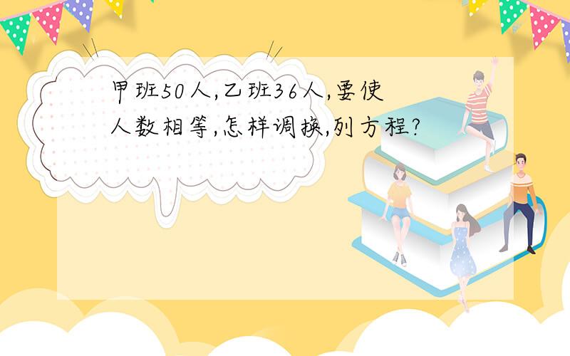 甲班50人,乙班36人,要使人数相等,怎样调换,列方程?