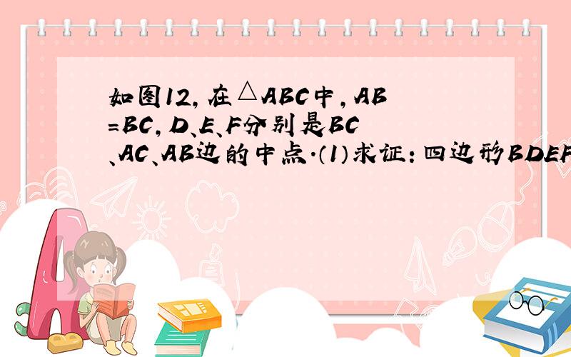 如图12,在△ABC中,AB=BC,D、E、F分别是BC、AC、AB边的中点.（1）求证：四边形BDEF是菱形； （2）