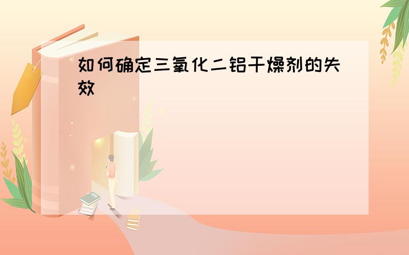 如何确定三氧化二铝干燥剂的失效