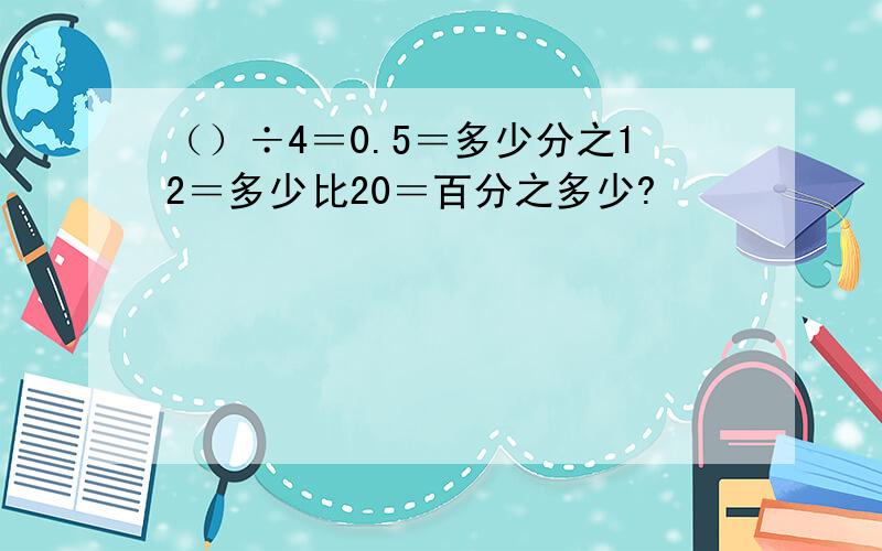 （）÷4＝0.5＝多少分之12＝多少比20＝百分之多少?