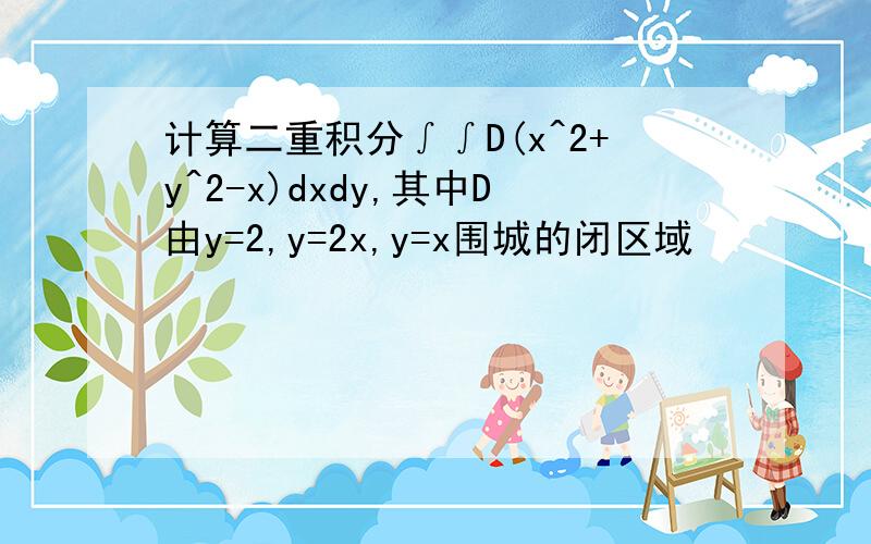 计算二重积分∫∫D(x^2+y^2-x)dxdy,其中D由y=2,y=2x,y=x围城的闭区域