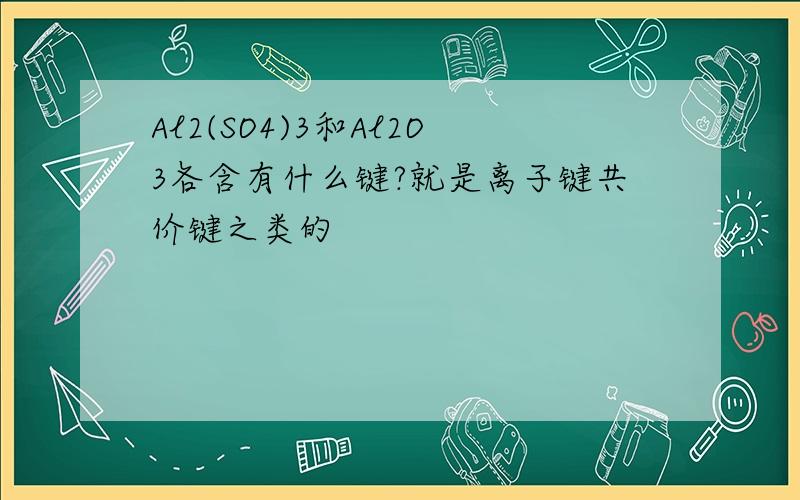 Al2(SO4)3和Al2O3各含有什么键?就是离子键共价键之类的