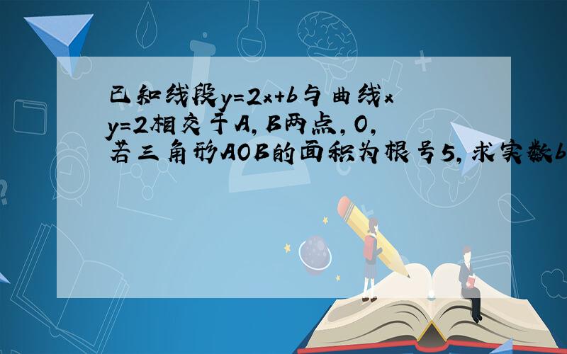 已知线段y=2x+b与曲线xy=2相交于A,B两点,O,若三角形AOB的面积为根号5,求实数b的值,