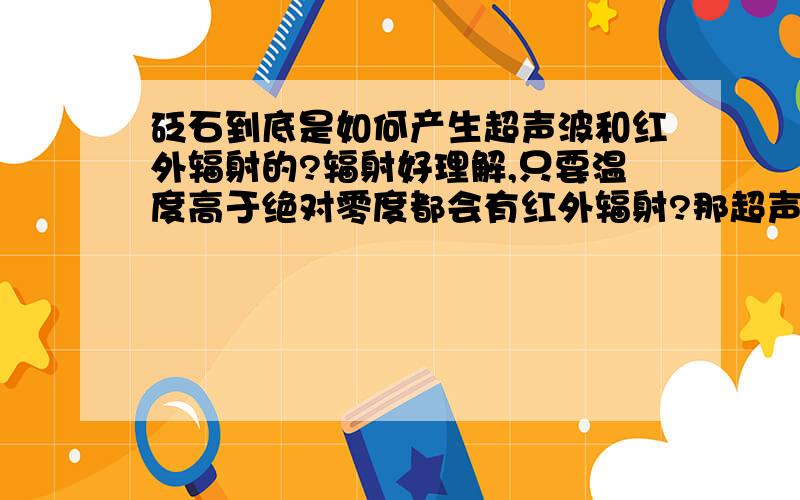 砭石到底是如何产生超声波和红外辐射的?辐射好理解,只要温度高于绝对零度都会有红外辐射?那超声波呢?