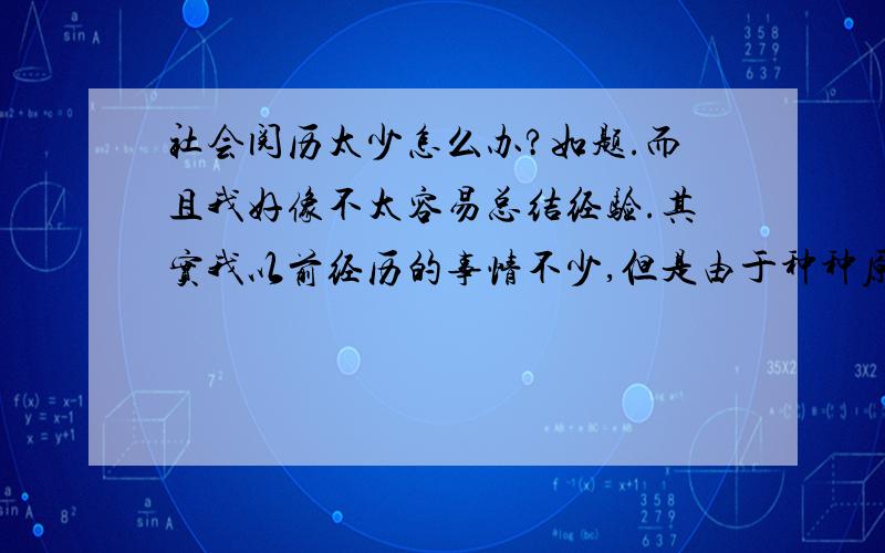 社会阅历太少怎么办?如题.而且我好像不太容易总结经验.其实我以前经历的事情不少,但是由于种种原因,不能让我集中精力,所以