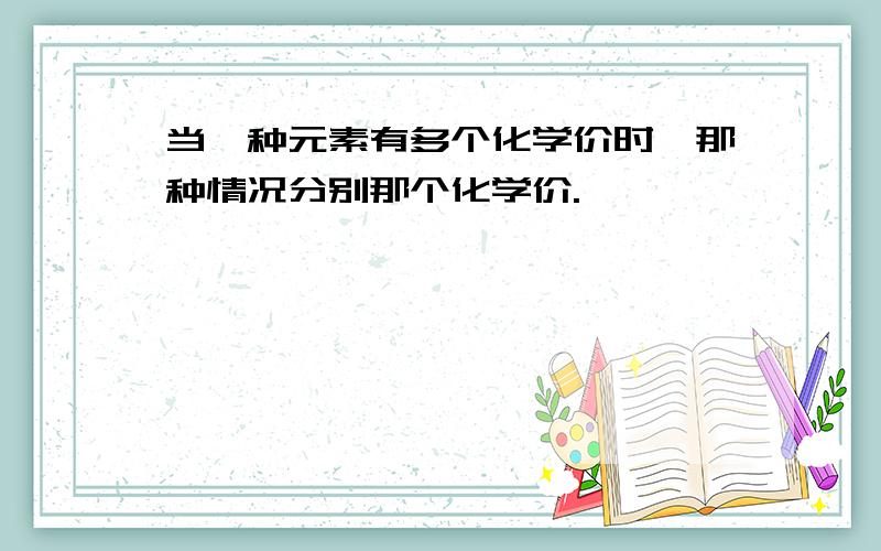 当一种元素有多个化学价时,那种情况分别那个化学价.