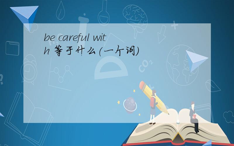 be careful with 等于什么(一个词)