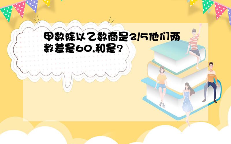 甲数除以乙数商是2/5他们两数差是60,和是?