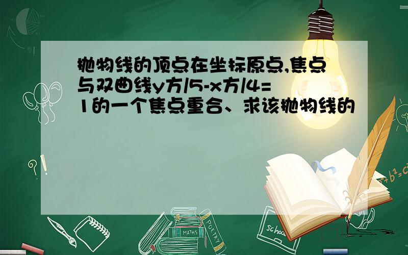 抛物线的顶点在坐标原点,焦点与双曲线y方/5-x方/4=1的一个焦点重合、求该抛物线的