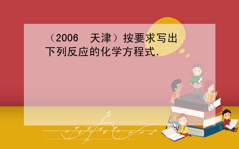 （2006•天津）按要求写出下列反应的化学方程式．