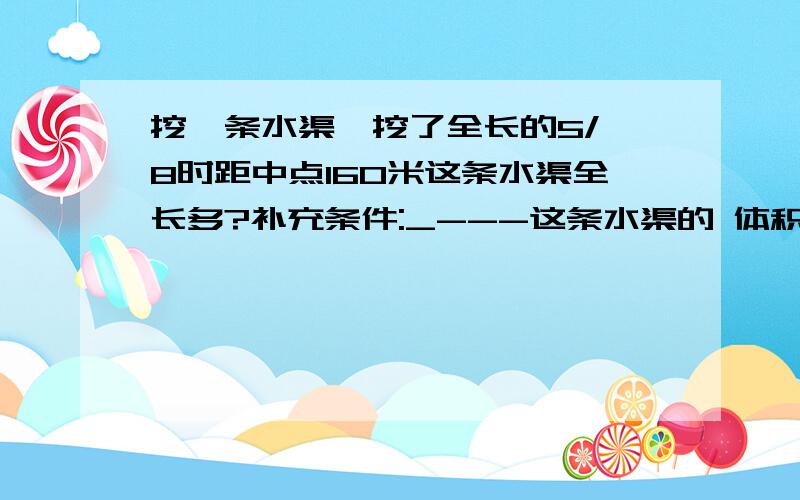 挖一条水渠,挖了全长的5/ 8时距中点160米这条水渠全长多?补充条件:_---这条水渠的 体积是