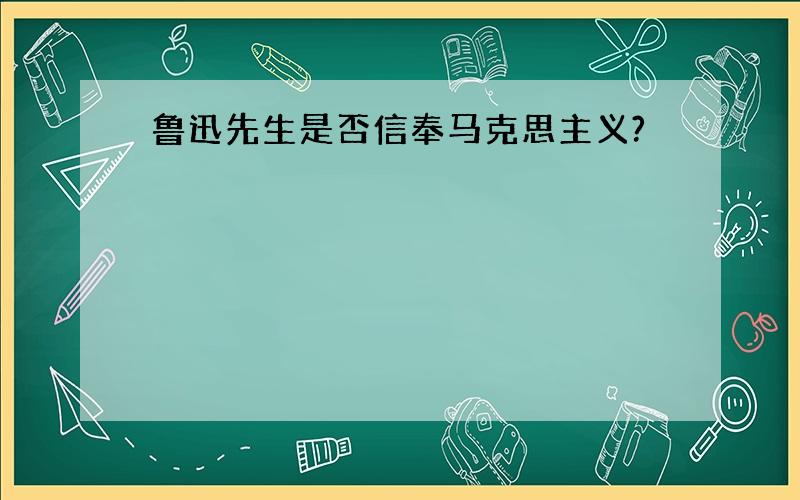 鲁迅先生是否信奉马克思主义?