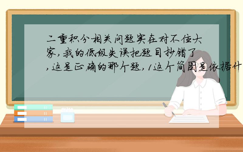 二重积分相关问题实在对不住大家,我的低级失误把题目抄错了,这是正确的那个题,1这个简图是依据什么画出来的? 2