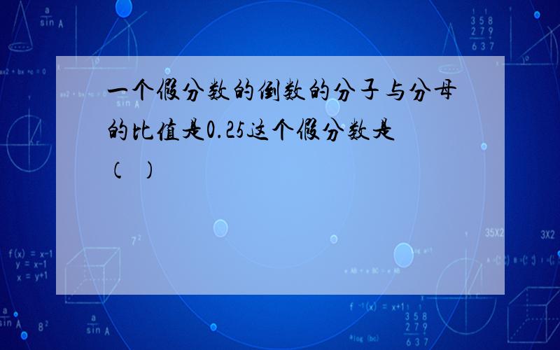 一个假分数的倒数的分子与分母的比值是0.25这个假分数是（ ）