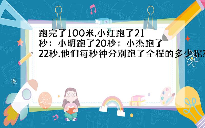 跑完了100米.小红跑了21秒；小明跑了20秒；小杰跑了22秒.他们每秒钟分别跑了全程的多少呢?