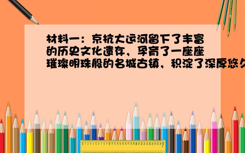 材料一：京杭大运河留下了丰富的历史文化遗存，孕育了一座座璀璨明珠般的名城古镇，积淀了深厚悠久的文化底蕴。京杭大运河是一个