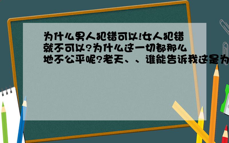 为什么男人犯错可以!女人犯错就不可以?为什么这一切都那么地不公平呢?老天、、谁能告诉我这是为什么?