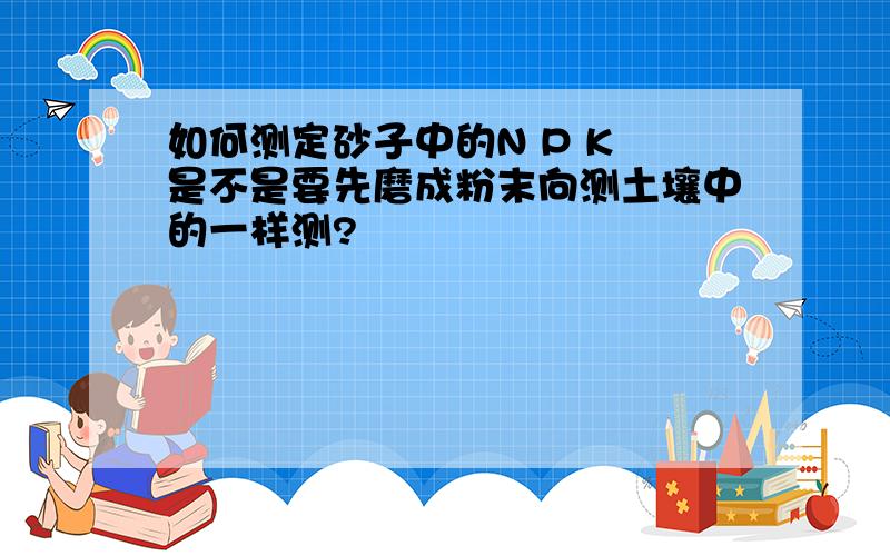 如何测定砂子中的N P K 是不是要先磨成粉末向测土壤中的一样测?