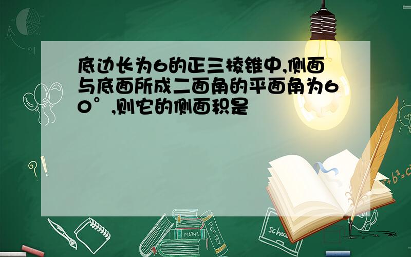 底边长为6的正三棱锥中,侧面与底面所成二面角的平面角为60°,则它的侧面积是