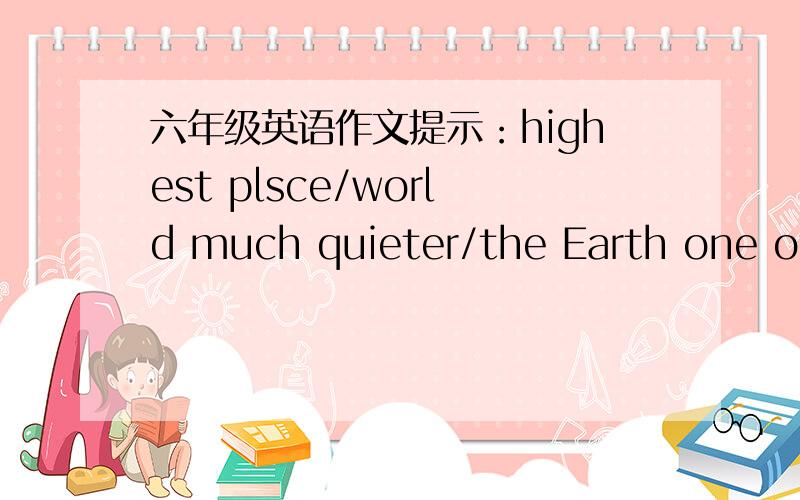 六年级英语作文提示：highest plsce/world much quieter/the Earth one of