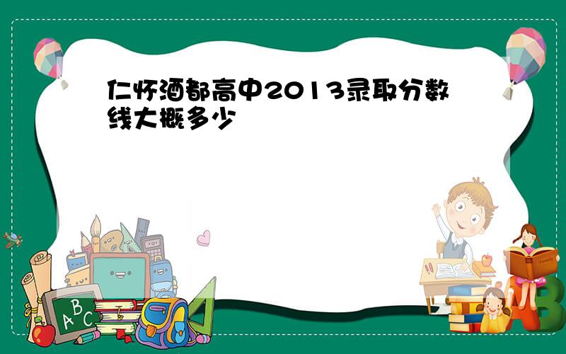 仁怀酒都高中2013录取分数线大概多少