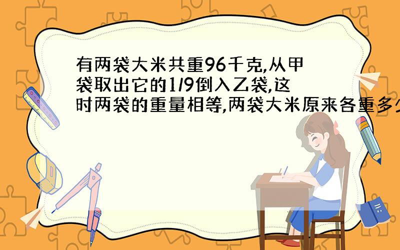 有两袋大米共重96千克,从甲袋取出它的1/9倒入乙袋,这时两袋的重量相等,两袋大米原来各重多少千克?