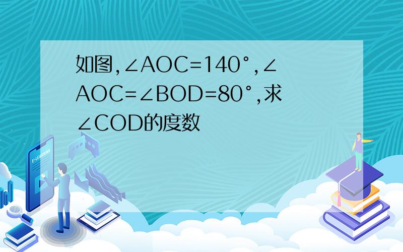 如图,∠AOC=140°,∠AOC=∠BOD=80°,求∠COD的度数