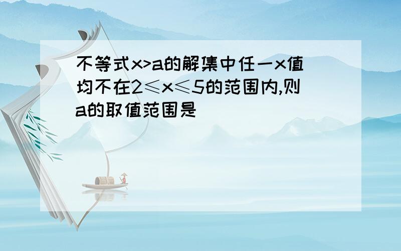 不等式x>a的解集中任一x值均不在2≤x≤5的范围内,则a的取值范围是