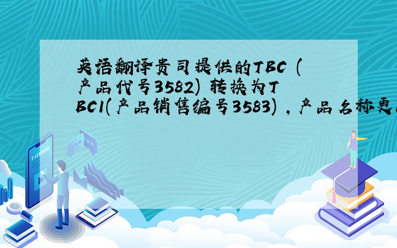 英语翻译贵司提供的TBC (产品代号3582) 转换为TBC1(产品销售编号3583) ,产品名称更改,成分也变更,而贵