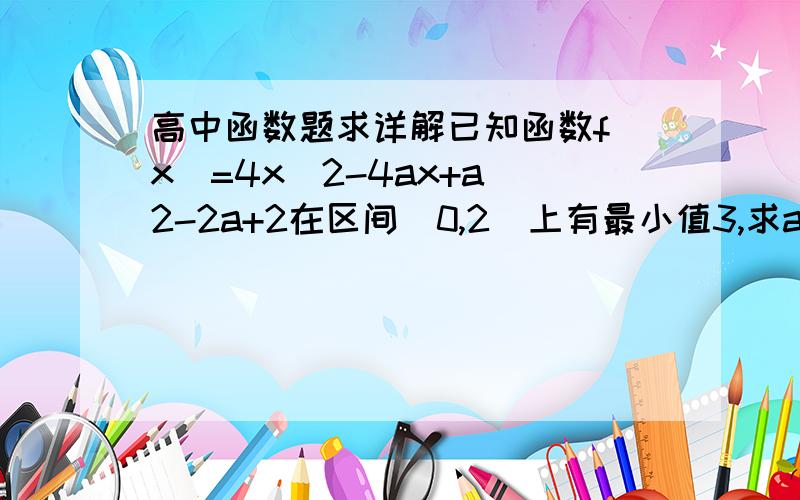 高中函数题求详解已知函数f(x)=4x^2-4ax+a^2-2a+2在区间[0,2]上有最小值3,求a的值.应该分三种情