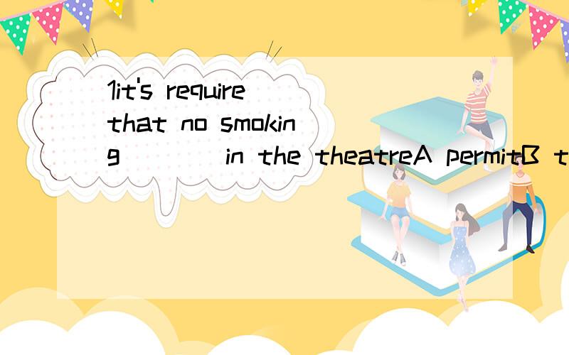 1it's require that no smoking____in the theatreA permitB to