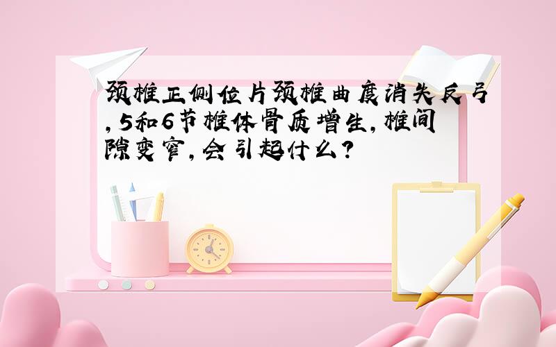 颈椎正侧位片颈椎曲度消失反弓,5和6节椎体骨质增生,椎间隙变窄,会引起什么?