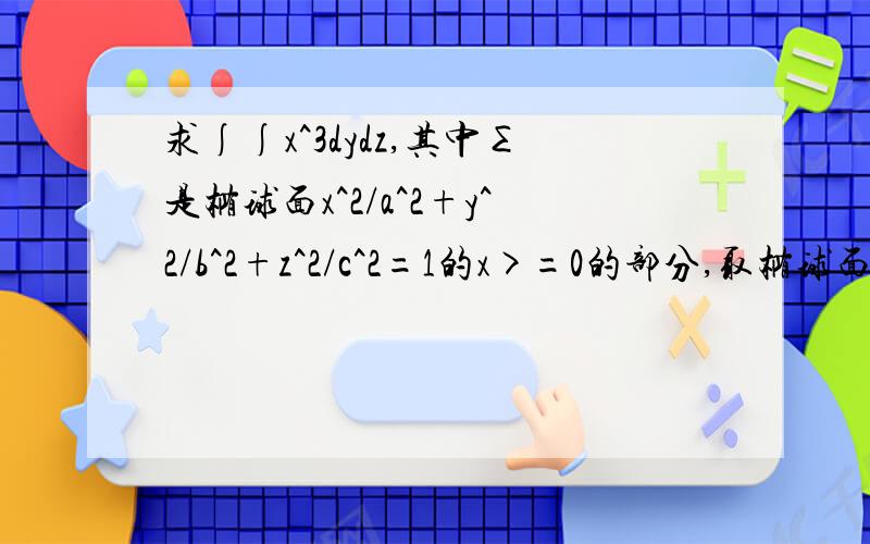 求∫∫x^3dydz,其中∑是椭球面x^2/a^2+y^2/b^2+z^2/c^2=1的x>=0的部分,取椭球面外侧为正