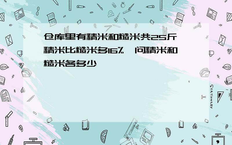 仓库里有精米和糙米共25斤,精米比糙米多16%,问精米和糙米各多少��