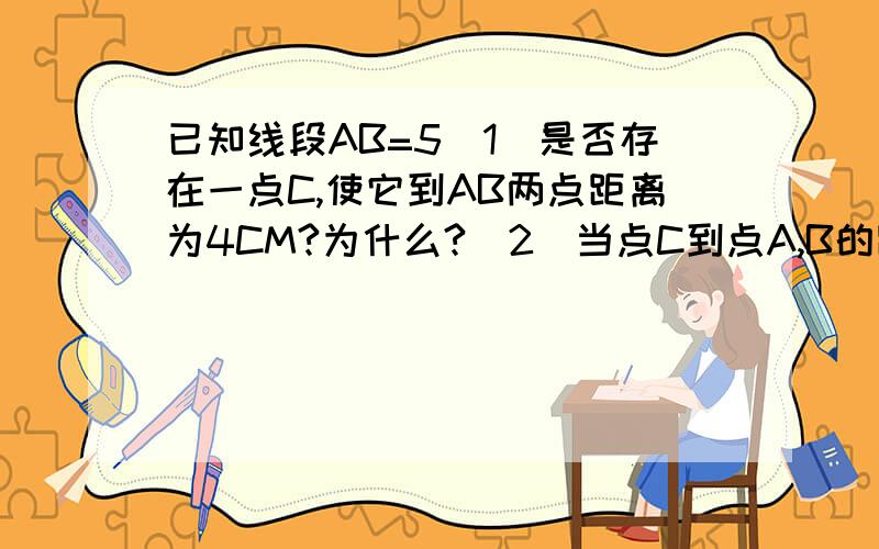 已知线段AB=5(1)是否存在一点C,使它到AB两点距离为4CM?为什么?（2）当点C到点A,B的距离和为5CM时,点C