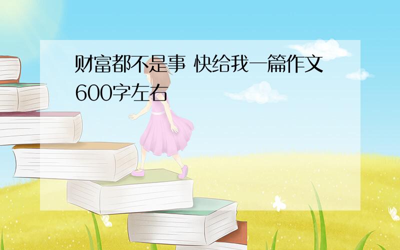 财富都不是事 快给我一篇作文600字左右