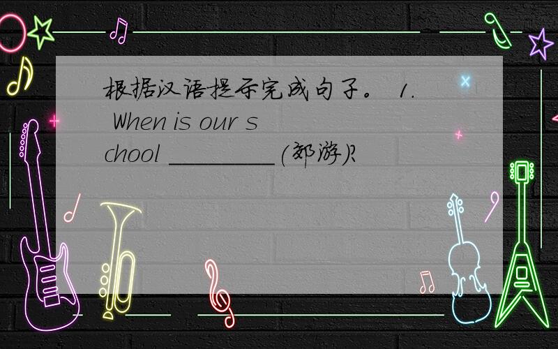 根据汉语提示完成句子。 1. When is our school ________(郊游)?